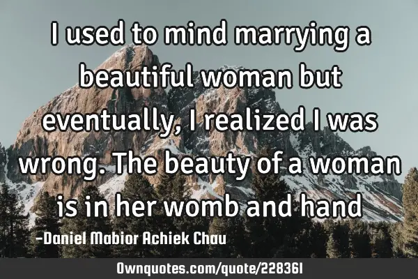 I used to mind marrying a beautiful woman but eventually, I realized I was wrong. The beauty of a