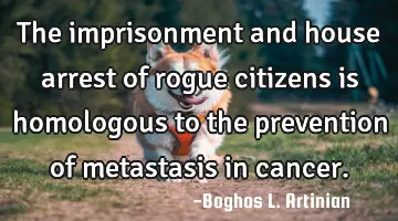 The imprisonment and house arrest of rogue citizens is homologous to the prevention of metastasis