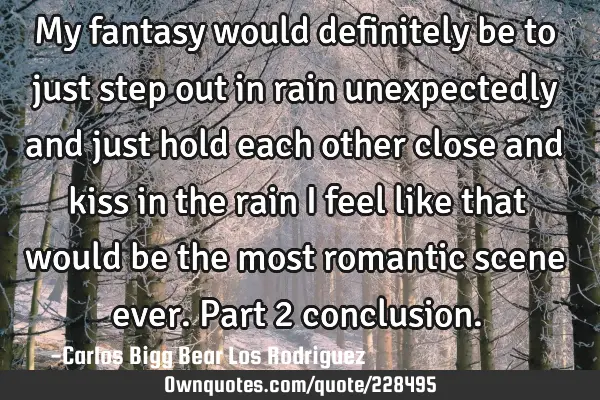 My fantasy would definitely be to just step out in rain unexpectedly and just hold each other close
