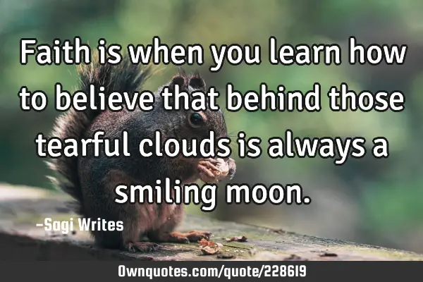 Faith is when you learn how to believe that behind those tearful clouds is always a smiling