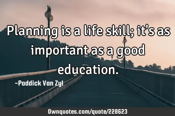 Planning is a life skill; it