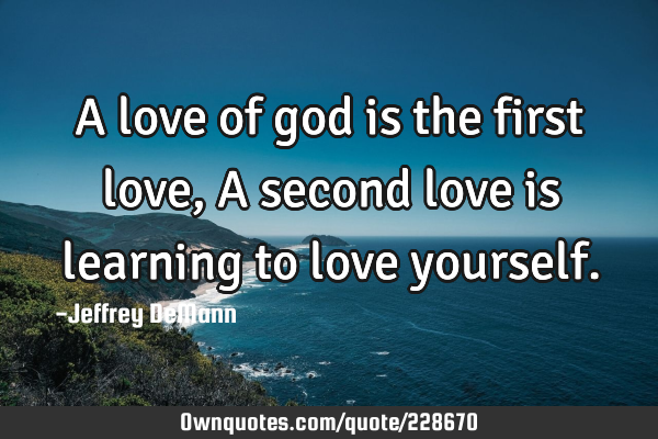 A love of god is the first love,
A second love is learning to love