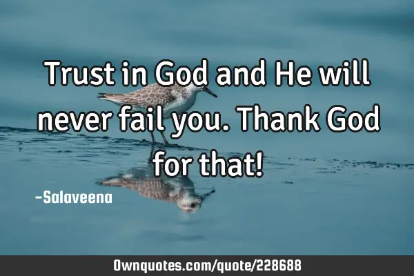 Trust in God and He will never fail you. Thank God for that!