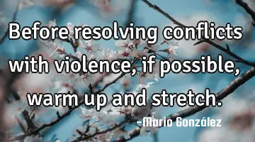 Before resolving conflicts with violence, if possible, warm up and stretch.