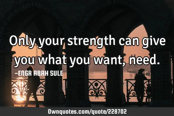 Only your strength can give you what you want,