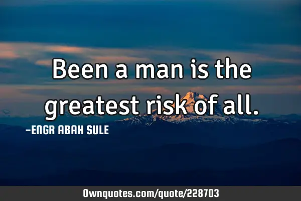Been a man is the greatest risk of