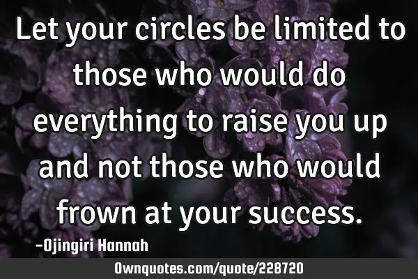 Let your circles be limited to those who would do everything to raise you up and not those who