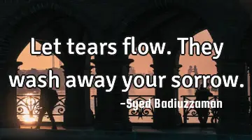 Let tears flow. They wash away your