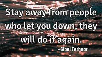 Stay away from people who let you down, they will do it
