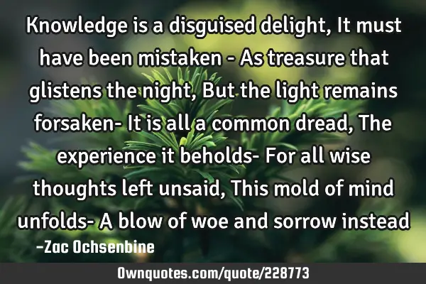 Knowledge is a disguised delight, It must have been mistaken - As treasure that glistens the night,