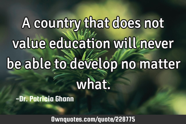 A country that does not value education will never be able to develop no matter