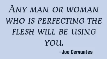 Any man or woman who is perfecting the flesh will be using