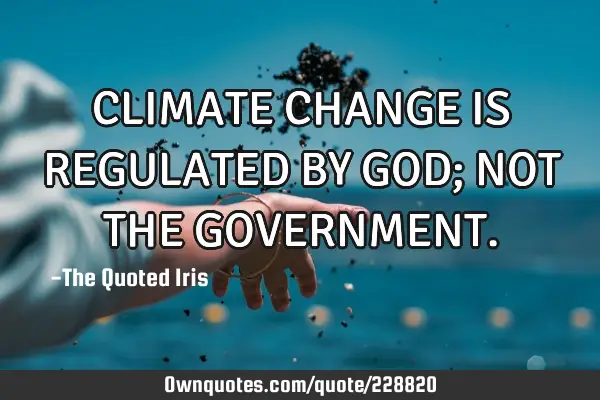 CLIMATE CHANGE IS REGULATED BY GOD; NOT THE GOVERNMENT