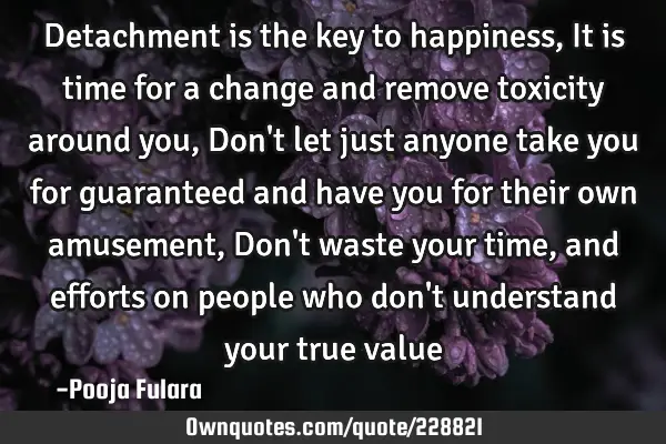 Detachment is the key to happiness, It is time for a change and remove toxicity around you, Don