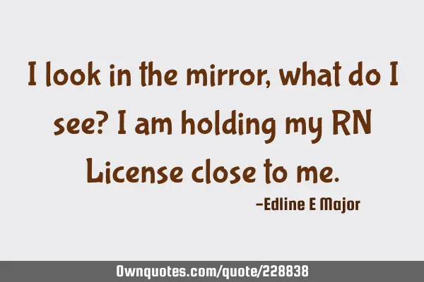 I look in the mirror, what do I see? I am holding my RN License close to