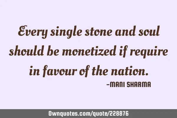 Every single stone and soul should be monetized if require in favour of the