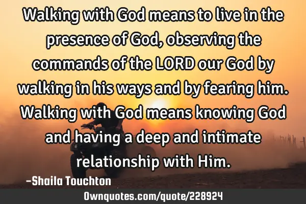 Walking with God means to live in the presence of God, observing the commands of the LORD our God