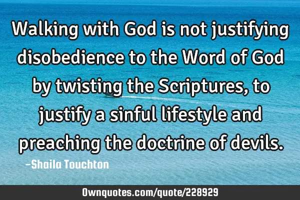 Walking with God is not justifying disobedience to the Word of God by twisting the Scriptures, to