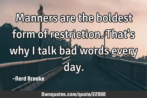 Manners are the boldest form of restriction. That