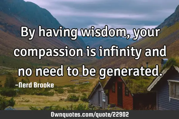 By having wisdom, your compassion is infinity and no need to be