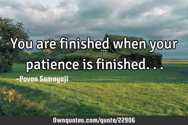 You are finished when your patience is