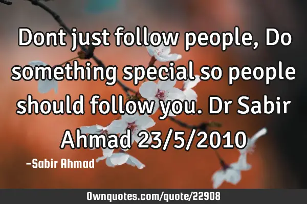 Dont just follow people, Do something special so people should follow you. Dr Sabir Ahmad 23/5/2010