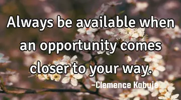 Always be available when an opportunity comes closer to your way.