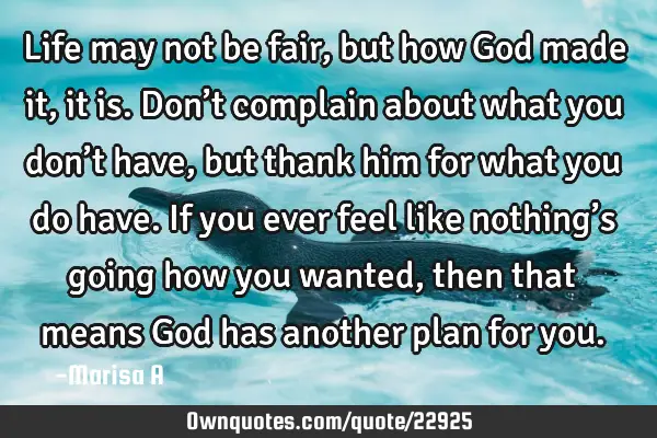 Life may not be fair, but how God made it, it is. Don’t complain about what you don’t have, but