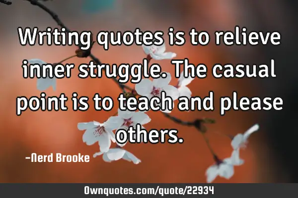Writing quotes is to relieve inner struggle. The casual point is to teach and please