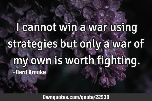 I cannot win a war using strategies but only a war of my own is worth