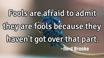 Fools are afraid to admit they are fools because they haven't got over that part.
