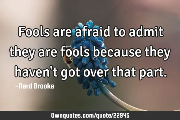 Fools are afraid to admit they are fools because they haven