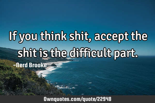 If you think shit, accept the shit is the difficult