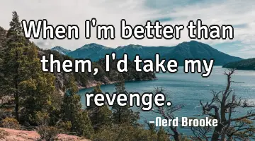When I'm better than them, I'd take my revenge.