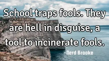 School traps fools. They are hell in disguise, a tool to incinerate fools.