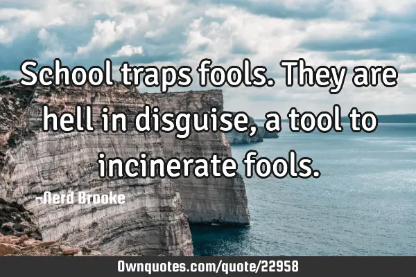 School traps fools. They are hell in disguise, a tool to incinerate