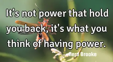 It's not power that hold you back, it's what you think of having power.