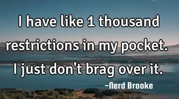 I have like 1 thousand restrictions in my pocket. I just don't brag over it.