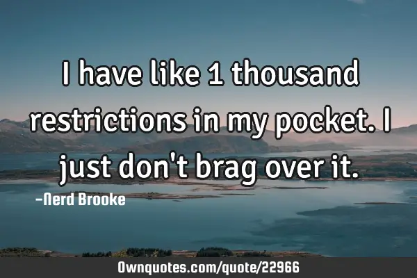 I have like 1 thousand restrictions in my pocket. I just don