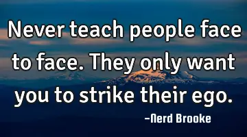 Never teach people face to face. They only want you to strike their ego.