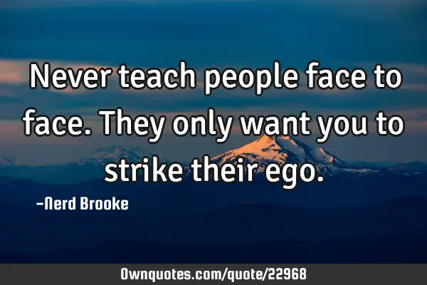 Never teach people face to face. They only want you to strike their