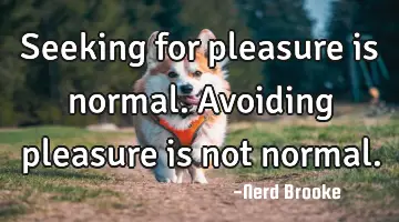 Seeking for pleasure is normal. Avoiding pleasure is not normal.