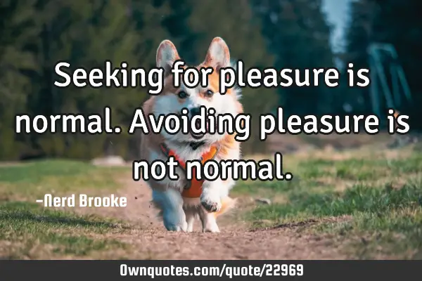 Seeking for pleasure is normal. Avoiding pleasure is not