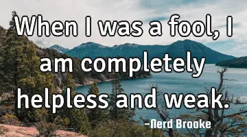 When I was a fool, I am completely helpless and weak.