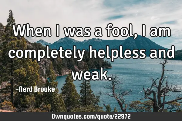 When I was a fool, I am completely helpless and