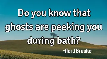 Do you know that ghosts are peeking you during bath?