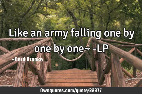 Like an army falling one by one by one~ -LP
