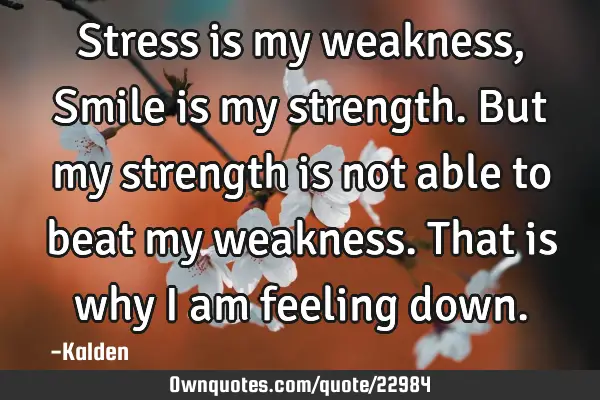 Stress is my weakness, Smile is my strength. But my strength is not able to beat my weakness. That