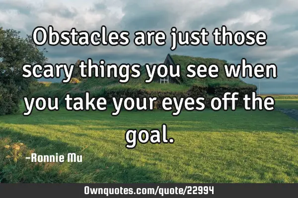Obstacles are just those scary things you see when you take your eyes off the