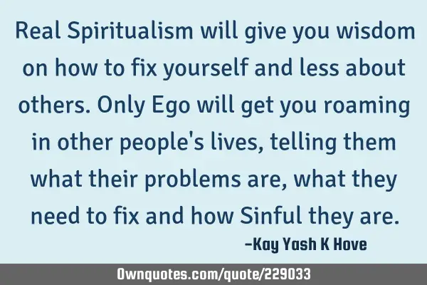 Real Spiritualism will give you wisdom on how to fix yourself and less about others. Only Ego will